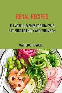 Renal Recipes: Flavorful Dishes for Dialysis Patients to Enjoy and Thrive On