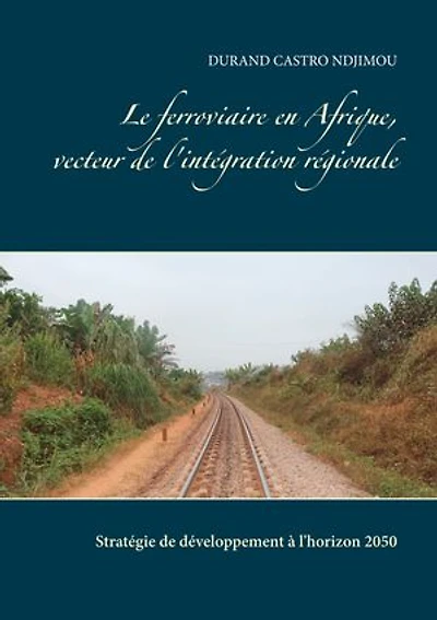 Le ferroviaire en Afrique, vecteur de l'intégration régionale: Stratégie de développement à l'horizon 2050