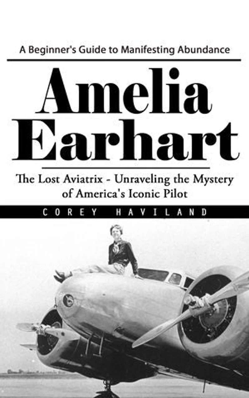 Amelia Earhart: A Beginner's Guide to Manifesting Abundance (The Lost Aviatrix - Unraveling the Mystery of America's Iconic Pilot)