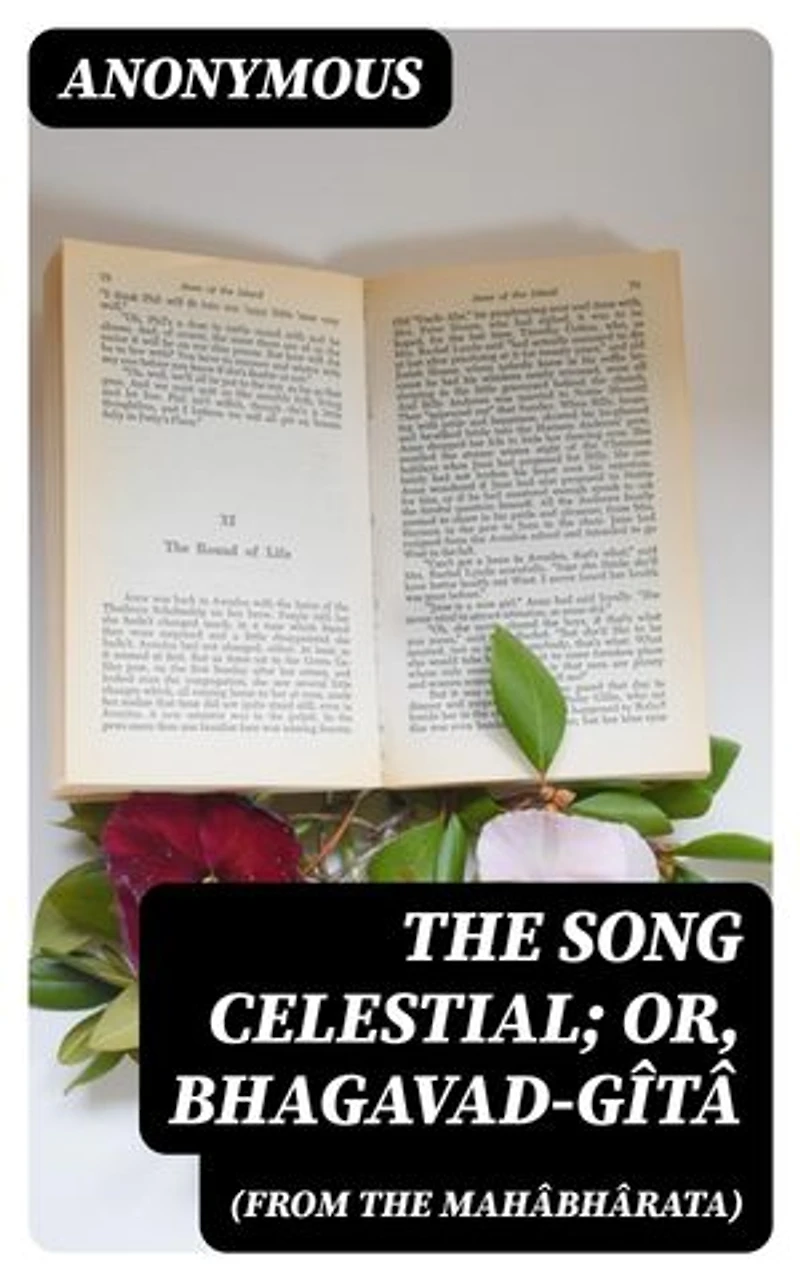 The Song Celestial; Or, Bhagavad-Gîtâ (from the Mahâbhârata): Being a discourse between Arjuna, Prince of India, and the Supreme Being under the form of Krishna