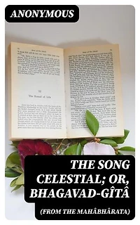 The Song Celestial; Or, Bhagavad-Gîtâ (from the Mahâbhârata): Being a discourse between Arjuna, Prince of India, and the Supreme Being under the form of Krishna
