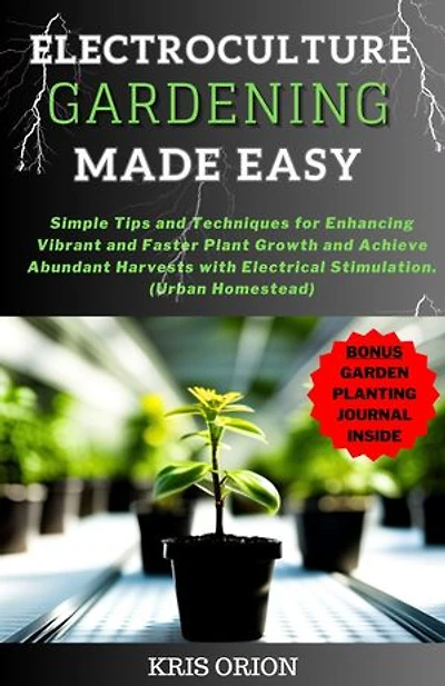 ELECTROCULTURE GARDENING MADE EASY: Simple Tips and Techniques for Enhancing Vibrant and Faster Plant Growth and Achieve Abundant Harvests with Electrical Stimulation(Urban Homestead)