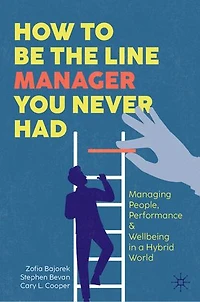 How to Be the Line Manager You Never Had: Managing People, Performance and Wellbeing a Hybrid World