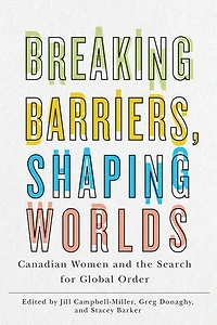 Breaking Barriers, Shaping Worlds: Canadian Women And The Search For Global Order