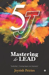 5 J Mastering to Lead: "Leadership Creating Impact over Impression"
