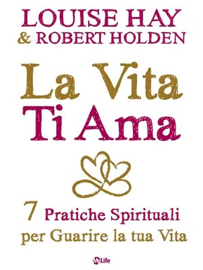 La Vita Ti Ama: 7 Pratiche Spirituali per Guarire la tua Vita