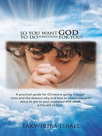 So You Want God to Do Something for You?: A Practical Guide Christians Going Through Trials and the Reasons Why How Cooperate with Jesus