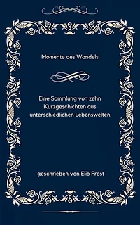 Momente des Wandels: Eine Sammlung von zehn Kurzgeschichten aus unterschiedlichen Lebenswelten