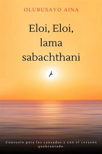 Eloi, Eloi, lama sabachthani!! (Spanish Edition): Consuelo para los cansados y con el corazón quebrantado.