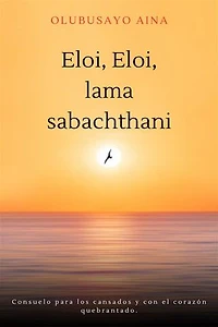 Eloi, Eloi, lama sabachthani!! (Spanish Edition): Consuelo para los cansados y con el corazón quebrantado.