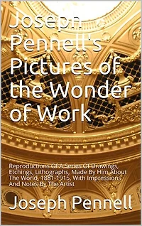 Joseph Pennell's Pictures of the Wonder of Work: Reproductions Of A Series Of Drawings, Etchings, Lithographs, Made By Him About The World, 1881-1915, With Impressions And Notes By The Artist