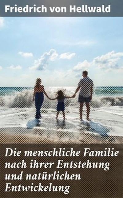 Die menschliche Familie nach ihrer Entstehung und natürlichen Entwickelung: Eine tiefgründige Analyse der menschlichen Gesellschaft und Familienstrukturen