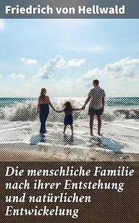 Die menschliche Familie nach ihrer Entstehung und natürlichen Entwickelung: Eine tiefgründige Analyse der menschlichen Gesellschaft und Familienstrukturen