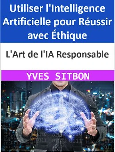 L'Art de l'IA Responsable : Utiliser l'Intelligence Artificielle pour Réussir avec Éthique: Guider Votre Entreprise vers le Succès en Utilisant l'IA de Manière Responsable et Éthique