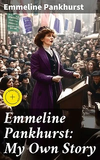 Emmeline Pankhurst: My Own Story: Enriched edition. Including Her Most Famous Speech Freedom or Death