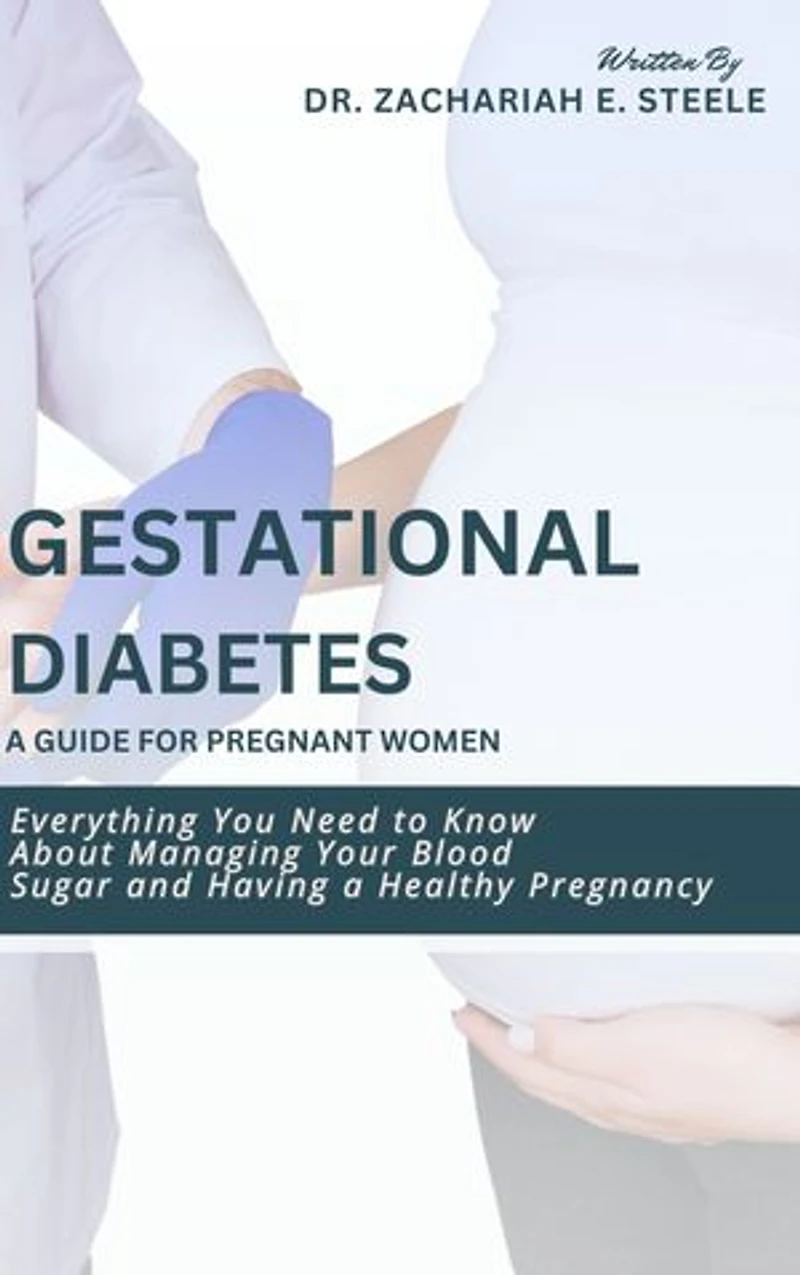 Gestational Diabetes: A Guide for Pregnant Women: Everything You Need to Know About Managing Your Blood Sugar and Having a Healthy Pregnancy