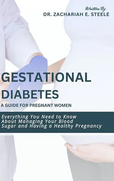 Gestational Diabetes: A Guide for Pregnant Women: Everything You Need to Know About Managing Your Blood Sugar and Having a Healthy Pregnancy