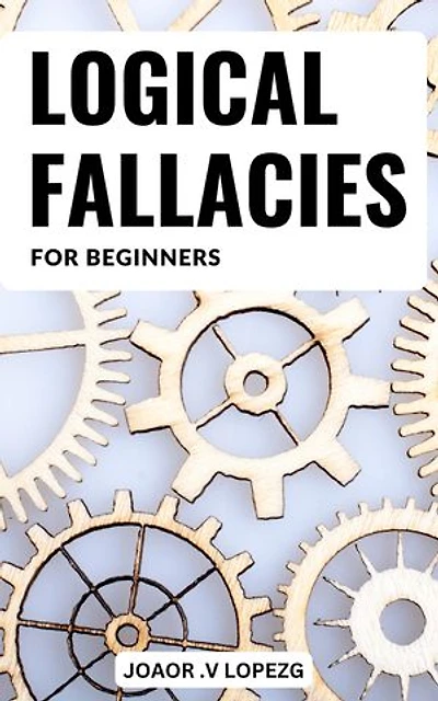 Logical Fallacies Basics For Beginners: Mastering Logical Fallacies for a Stronger, More Persuasive Argument | Discover the Secrets to Bulletproof Logic and Win Any Debate with Confidence