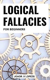 Logical Fallacies Basics For Beginners: Mastering Logical Fallacies for a Stronger, More Persuasive Argument | Discover the Secrets to Bulletproof Logic and Win Any Debate with Confidence