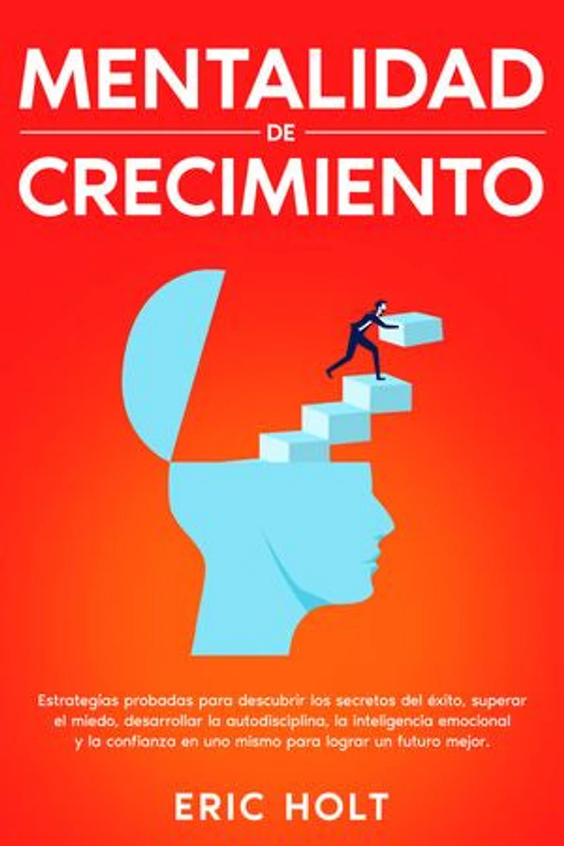 Mentalidad de crecimiento: Estrategias probadas para descubrir los secretos del éxito, superar el miedo, desarrollar la autodisciplina, la inteligencia emocional y la confianza en uno mismo para lograr un futuro mejor.