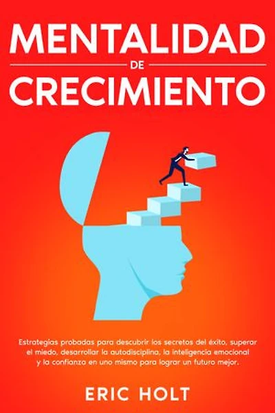 Mentalidad de crecimiento: Estrategias probadas para descubrir los secretos del éxito, superar el miedo, desarrollar la autodisciplina, la inteligencia emocional y la confianza en uno mismo para lograr un futuro mejor.