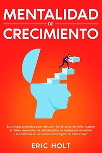 Mentalidad de crecimiento: Estrategias probadas para descubrir los secretos del éxito, superar el miedo, desarrollar la autodisciplina, la inteligencia emocional y la confianza en uno mismo para lograr un futuro mejor.