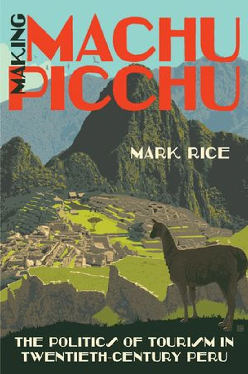 Making Machu Picchu: The Politics Of Tourism Twentieth-century Peru