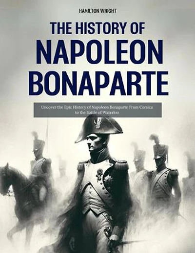 The History of Napoleon Bonaparte: Uncover the Epic History of Napoleon Bonaparte From Corsica to the Battle of Waterloo: History’s Great Turning Points, #2
