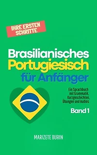 Brasilianisches Portugiesisch für Anfänger: Ihre ersten Schritte: Ein Sprachbuch mit Grammatik, Kurzgeschichten, Übungen und Audios - Band 1