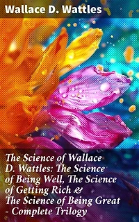 The Science of Wallace D. Wattles: The Science of Being Well, The Science of Getting Rich & The Science of Being Great - Complete Trilogy: Enriched edition. Transform Your Life with Wattles' Wisdom