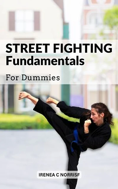 Street Fighting Fundamentals For Dummies: A Guide To Protecting Yourself In A Violent Encounter | Learn Cheap Shots, Ambush Tactics, And Other Essential Skills To Stay Safe In Any Situation