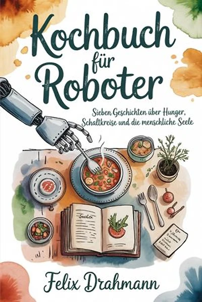 Kochbuch für Roboter: Sieben Geschichten über Hunger, Schaltkreise und die menschliche Seele