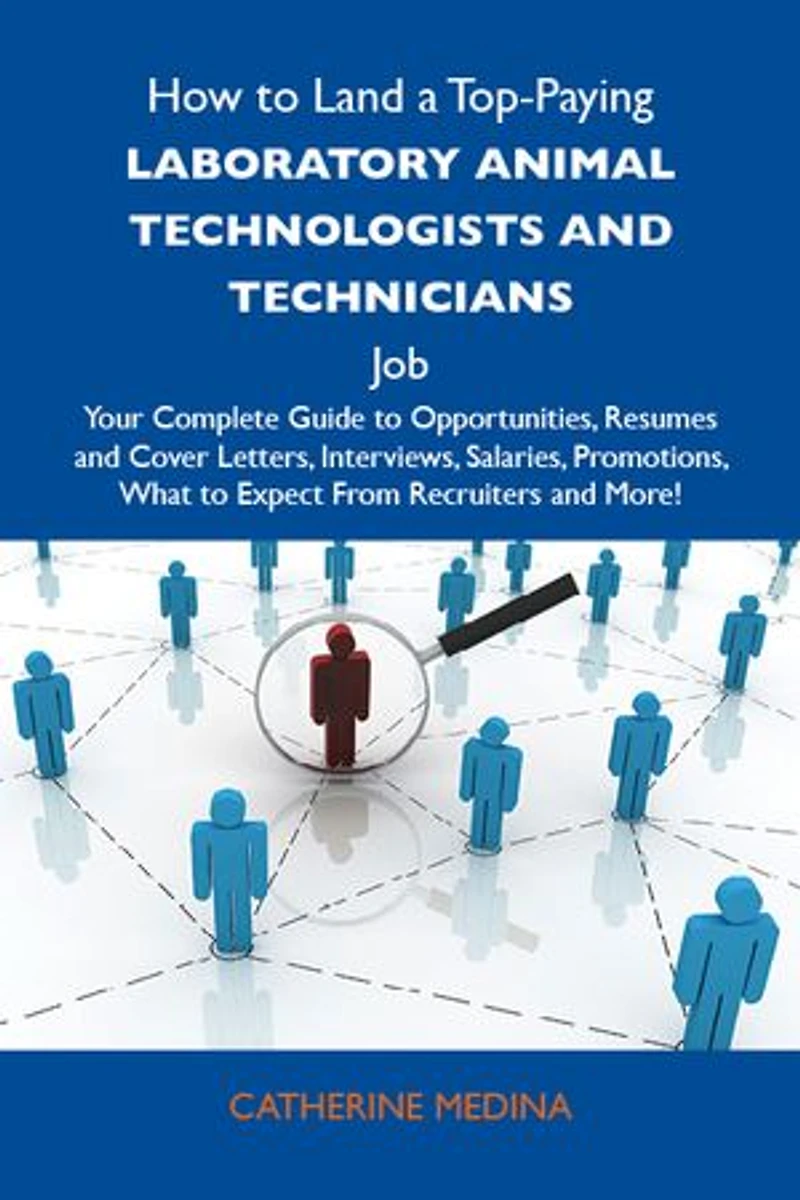 How to Land a Top-Paying Laboratory animal technologists and technicians Job: Your Complete Guide to Opportunities, Resumes and Cover Letters, Interviews, Salaries, Promotions, What to Expect From Recruiters and More