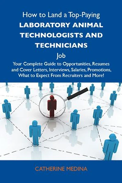 How to Land a Top-Paying Laboratory animal technologists and technicians Job: Your Complete Guide to Opportunities, Resumes and Cover Letters, Interviews, Salaries, Promotions, What to Expect From Recruiters and More