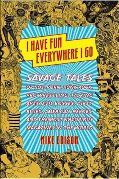 I Have Fun Everywhere I Go: Savage Tales of Pot, Porn, Punk Rock, Pro Wrestling, Talking Apes, Evil Bosses, Dirty Blues, American Heroes, and the Most Notorious Magazines in the World