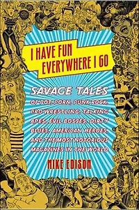 I Have Fun Everywhere I Go: Savage Tales of Pot, Porn, Punk Rock, Pro Wrestling, Talking Apes, Evil Bosses, Dirty Blues, American Heroes, and the Most Notorious Magazines in the World