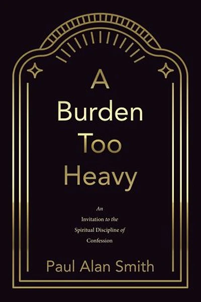 A Burden Too Heavy: An Invitation to the Spiritual Discipline of Confession