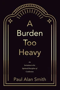 A Burden Too Heavy: An Invitation to the Spiritual Discipline of Confession