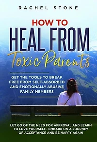 How To Heal From Toxic Parents: Get The Tools To Break Free From Self-Absorbed and Emotionally Abusive Family Members. Let Go of the Need for Approval and Learn to Love Yourself. Embark on a Journey of Acceptance and Be Happy Again.