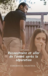 Reconstruire et aller de l'avant après la séparation: 33 conseils pour survivre et prospérer après une séparation