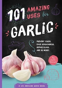 101 Amazing Uses For Garlic: Prevent Colds, Ease Seasickness, Repair Glass, And 98 More!