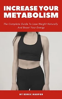Increase Your Metabolism - The Complete Guide To Lose Weight Naturally And Boost Your Energy