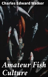 Amateur Fish Culture: A Comprehensive Guide to Fish Farming for Pleasure and Profit