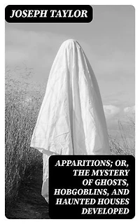 Apparitions; Or, The Mystery of Ghosts, Hobgoblins, and Haunted Houses Developed