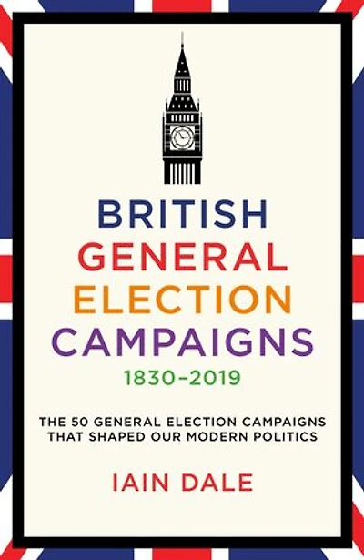 British General Election Campaigns 1830–2019: The 50 General Election Campaigns That Shaped Our Modern Politics