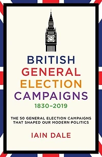 British General Election Campaigns 1830–2019: The 50 General Election Campaigns That Shaped Our Modern Politics