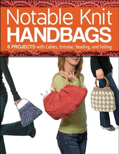 Notable Knit Handbags: 6 Projects with Cables, Entrelac, Beading, and Felting