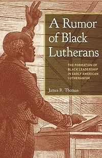 A Rumor of Black Lutherans: The Formation Leadership Early American Lutheranism