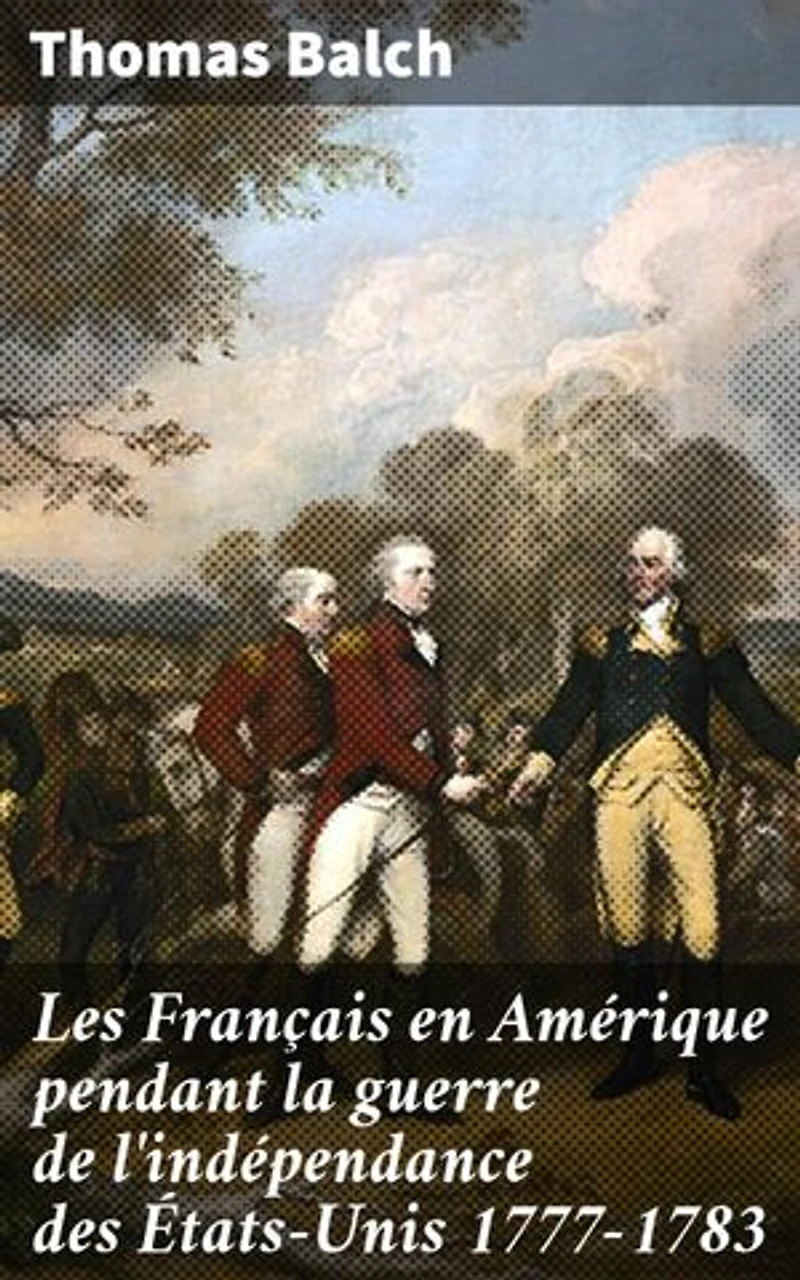 Les Français en Amérique pendant la guerre de l'indépendance des États-Unis 1777-1783: Édition enrichie. Les relations franco-américaines pendant la Révolution : une analyse approfondie