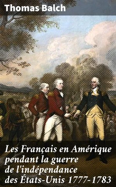 Les Français en Amérique pendant la guerre de l'indépendance des États-Unis 1777-1783: Édition enrichie. Les relations franco-américaines pendant la Révolution : une analyse approfondie
